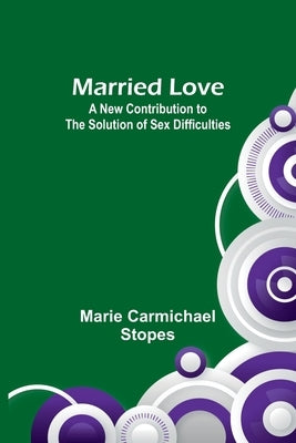 Married Love: A New Contribution to the Solution of Sex Difficulties by Carmichael Stopes, Marie