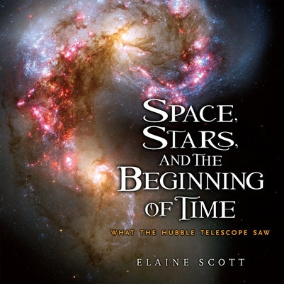 Space, Stars, and the Beginning of Time: What the Hubble Telescope Saw by Scott, Elaine