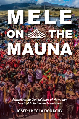 Mele on the Mauna: Perpetuating Genealogies of Hawaiian Musical Activism on Maunakea by Donaghy, Joseph Keola