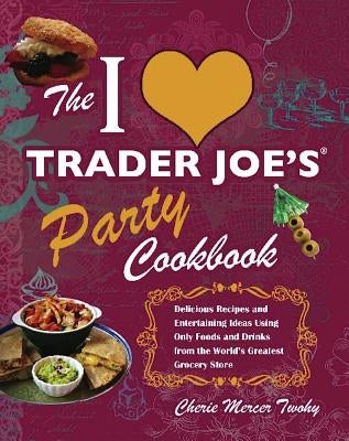 I Love Trader Joe's Party Cookbook: Delicious Recipes and Entertaining Ideas Using Only Foods and Drinks from the World's Greatest Groce by Twohy, Cherie Mercer