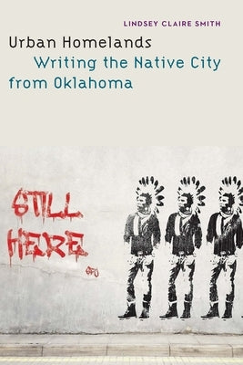 Urban Homelands: Writing the Native City from Oklahoma by Smith, Lindsey Claire