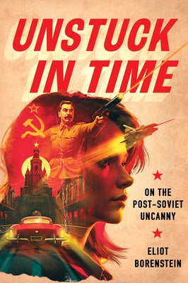 Unstuck in Time: On the Post-Soviet Uncanny by Borenstein, Eliot