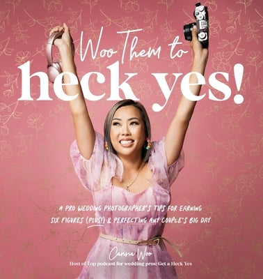 Woo Them to HECK YES!: A Pro Wedding Photographer's Tips for Earning Six Figures (Plus!) & Perfecting Any Couple's Big Day by Woo, Carissa