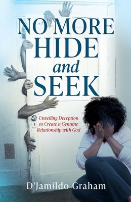 No More Hide and Seek: Unveiling Deception to Create a Genuine Relationship with God by Graham, D'Jamildo