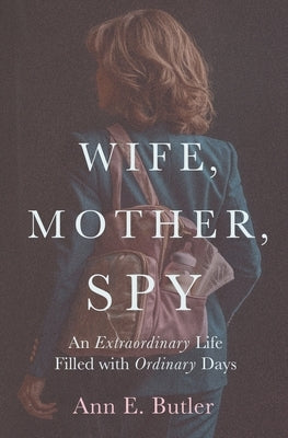 Wife, Mother, Spy - An Extraordinary Life Filled with Ordinary Days by Butler, Ann E.