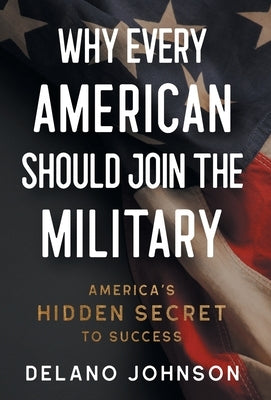 Why Every American Should Join The Military: America's Hidden Secret to Success by Johnson, Delano