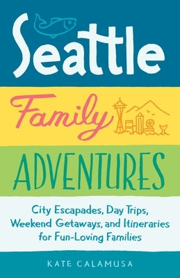 Seattle Family Adventures: City Escapades, Day Trips, Weekend Getaways, and Itineraries for Fun-Loving Families by Calamusa, Kate