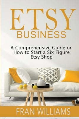 Etsy Business: A Comprehensive Guide on How to Start a Six Figure Etsy Shop by Williams, Fran