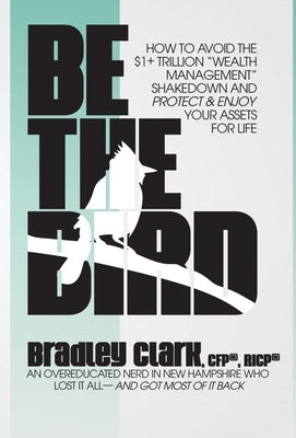 Be the Bird: How to Avoid the $1+ Trillion "Wealth Management" Shakedown and Protect & Enjoy Your Assets for Life by Clark, Bradley