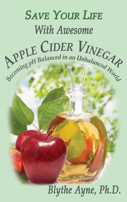 Save Your Life With Awesome Apple Cider Vinegar: Becoming pH Balanced in an Unbalanced World by Ayne, Blythe