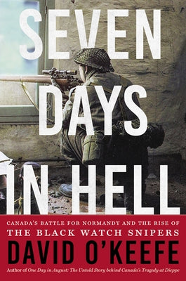 Seven Days in Hell: Canada's Battle for Normandy and the Rise of the Black Watch Snipers by O'Keefe, David
