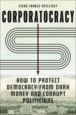 Corporatocracy: How to Protect Democracy from Dark Money and Corrupt Politicians by Torres-Spelliscy, Ciara