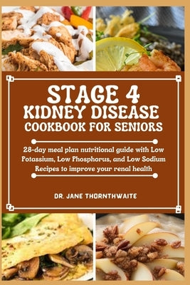 Stage 4 Kidney Disease Cookbook for Seniors: 28-day meal plan nutritional guide with Low Potassium, Low Phosphorus, and Low Sodium Recipes to improve by Thornthwaite, Jane