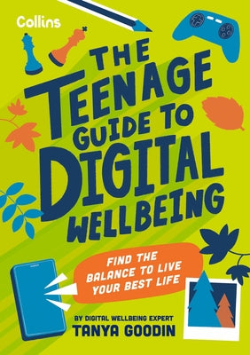 The Teenage Guide to Digital Wellbeing: Find the Balance to Live Your Best Life by Goodin, Tanya