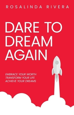 Dare To Dream Again: Embrace Your Worth, Transform Your Life, Achieve Your Dreams by Rivera, Rosalinda