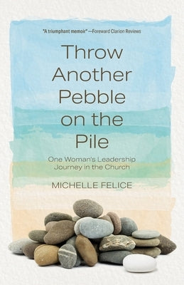 Throw Another Pebble on the Pile: One Woman's Leadership Journey in the Church by Felice, Michelle