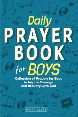 Daily Prayer Book for Boys: Collection of Prayers for Boys to Inspire Courage and Bravery with God by Faithlabs