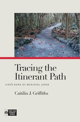 Tracing the Itinerant Path: Jish&#363; Nuns of Medieval Japan by Griffiths, Caitilin J.