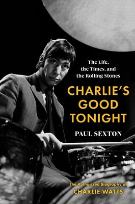 Charlie's Good Tonight: The Life, the Times, and the Rolling Stones: The Authorized Biography of Charlie Watts by Sexton, Paul