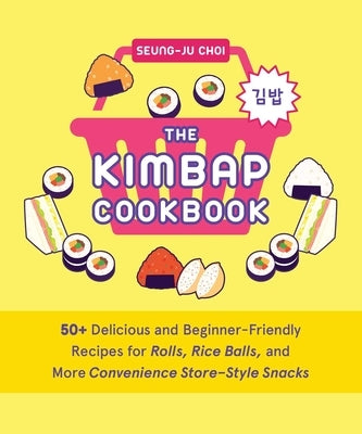 The Kimbap Cookbook: 50+ Delicious and Beginner-Friendly Recipes for Rolls, Rice Balls, and More Convenience Store-Style Snacks by Choi, Seung-Ju