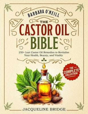 Barbara O'Neill Castor Oil Bible: The Complete Collection 250+ Lost Castor Oil Remedies to Revitalize Your Health, Beauty, and Vitality by Bridge, Jacqueline