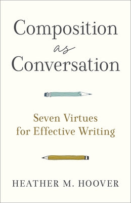 Composition as Conversation: Seven Virtues for Effective Writing by Hoover, Heather M.