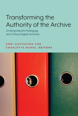 Transforming the Authority of the Archive: Undergraduate Pedagogy and Critical Digital Archives by Gustavson, Andi