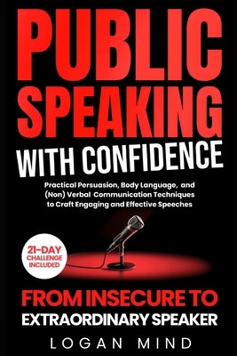 Public Speaking with Confidence: From Insecure to Extraordinary Speaker. Practical Persuasion, Body Language, and (Non) Verbal Communication Technique by Mind, Logan