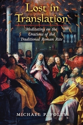 Lost in Translation: Meditating on the Orations of the Traditional Roman Rite by Foley, Michael P.