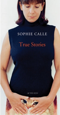 Sophie Calle: True Stories: 63 Short Stories: Seventh Edition by Calle, Sophie