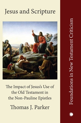 Jesus and Scripture: The Impact of Jesus's Use of the Old Testament in the Non-Pauline Epistles by Parker, Thomas J.