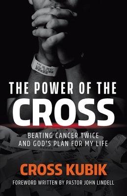 The Power of the Cross: Beating Cancer Twice and God's Plan for My Life by Kubik, Cross