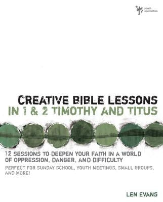 Creative Bible Lessons in 1 and 2 Timothy and Titus: 12 Sessions to Deepen Your Faith in a World of Oppression, Danger, and Difficulty by Evans, Len