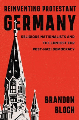 Reinventing Protestant Germany: Religious Nationalists and the Contest for Post-Nazi Democracy by Bloch, Brandon