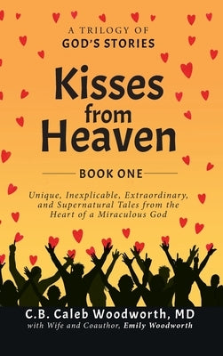 Kisses from Heaven: A Trilogy of God Stories: A Trilogy of God Stories: Unique, Inexplicable, Extraordinary, and Supernatural Tales from t by Woodworth, C. B. Caleb