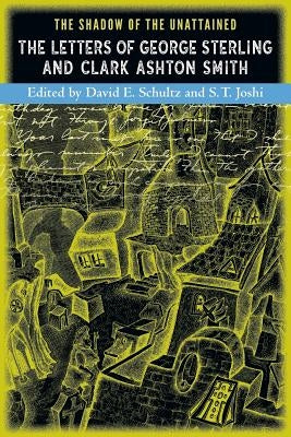 The Shadow of the Unattained: The Letters of George Sterling and Clark Ashton Smith by Joshi, S. T.