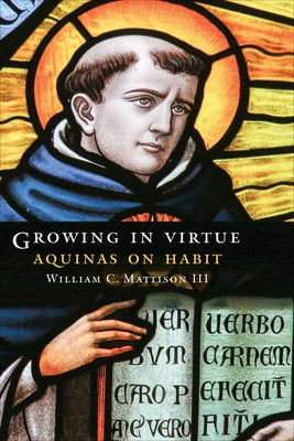 Growing in Virtue: Aquinas on Habit by Mattison, William C.