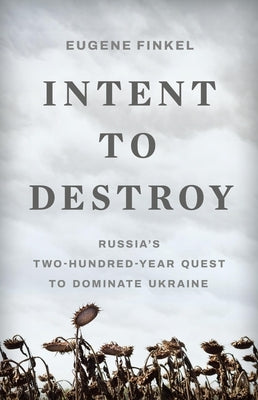 Intent to Destroy: Russia's Two-Hundred-Year Quest to Dominate Ukraine by Finkel, Eugene