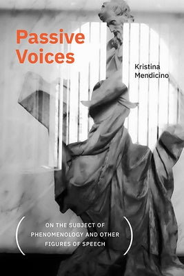 Passive Voices (on the Subject of Phenomenology and Other Figures of Speech) by Mendicino, Kristina