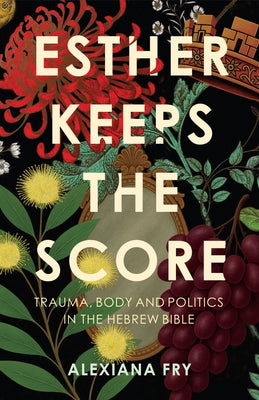 Esther Keeps the Score: Trauma, Body and Politics in the Hebrew Bible by Fry, Alexiana
