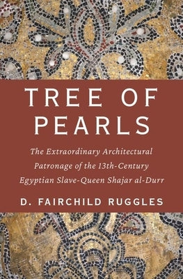 Tree of Pearls: The Extraordinary Architectural Patronage of the 13th-Century Egyptian Slave-Queen Shajar Al-Durr by Ruggles, D. Fairchild