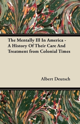 The Mentally Ill in America - A History of Their Care and Treatment from Colonial Times by Deutsch, Albert