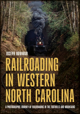 Railroading in Western North Carolina: A Photographic Journey of Railroading in the Foothills and Mountains by Bowman, Joseph