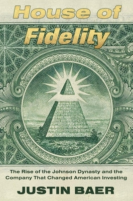 House of Fidelity: The Rise of the Johnson Dynasty and the Company That Changed American Investing by Baer, Justin