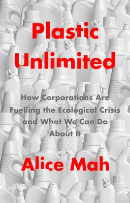 Plastic Unlimited: How Corporations Are Fuelling the Ecological Crisis and What We Can Do about It by Mah, Alice