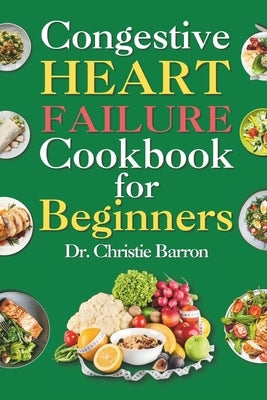 Congestive Heart Failure Cookbook for Beginners: Low-Fat and Low-Sodium Recipes Book to Prevent and Manage Heart Failure and Reduce Blood Pressure for by Barron, Christie