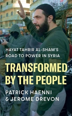 Transformed by the People: Hayat Tahrir Al-Sham's Road to Power in Syria by Haenni, Patrick