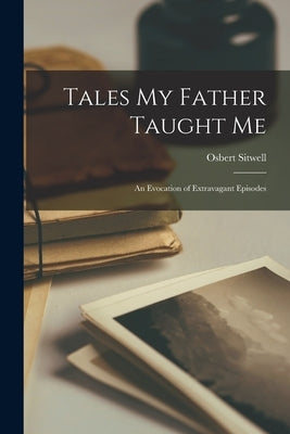 Tales My Father Taught Me; an Evocation of Extravagant Episodes by Sitwell, Osbert 1892-1969