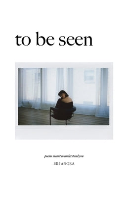 To Be Seen: Poems Meant To Understand You by Anora, Bri