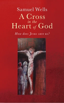 A Cross in the Heart of God: Reflections on the Death of Jesus by Wells, Samuel